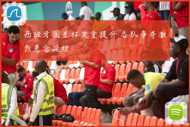 西班牙国王杯奖金提升 各队争夺激烈悬念延续