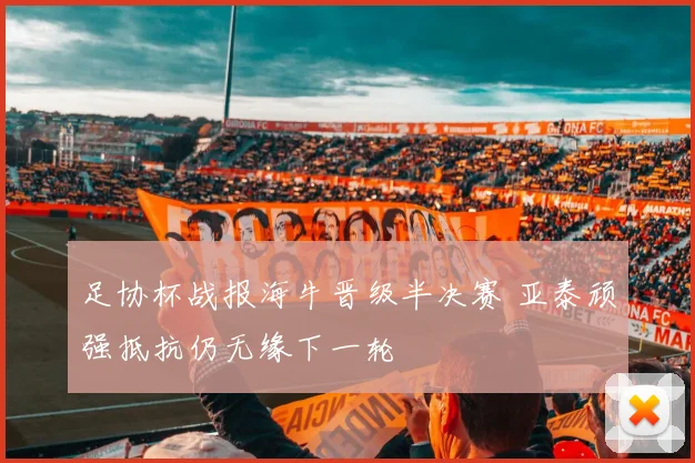 足协杯战报海牛晋级半决赛 亚泰顽强抵抗仍无缘下一轮