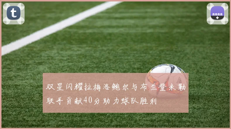 双星闪耀拉梅洛鲍尔与布兰登米勒联手贡献40分助力球队胜利
