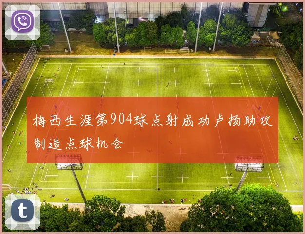 梅西生涯第904球点射成功卢扬助攻制造点球机会