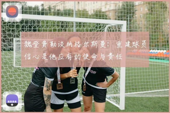 魏登费勒谈纳格尔斯曼：重建球员信心是他应有的使命与责任