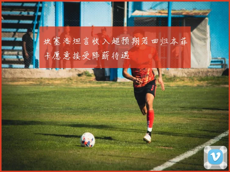 坎塞洛坦言收入超预期若回归本菲卡愿意接受降薪待遇