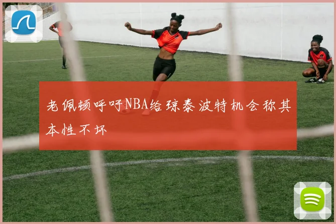 老佩顿呼吁NBA给琼泰波特机会称其本性不坏