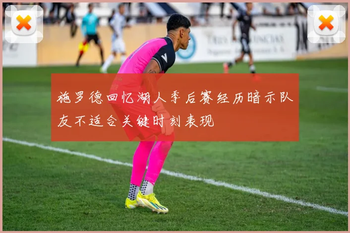 施罗德回忆湖人季后赛经历暗示队友不适合关键时刻表现
