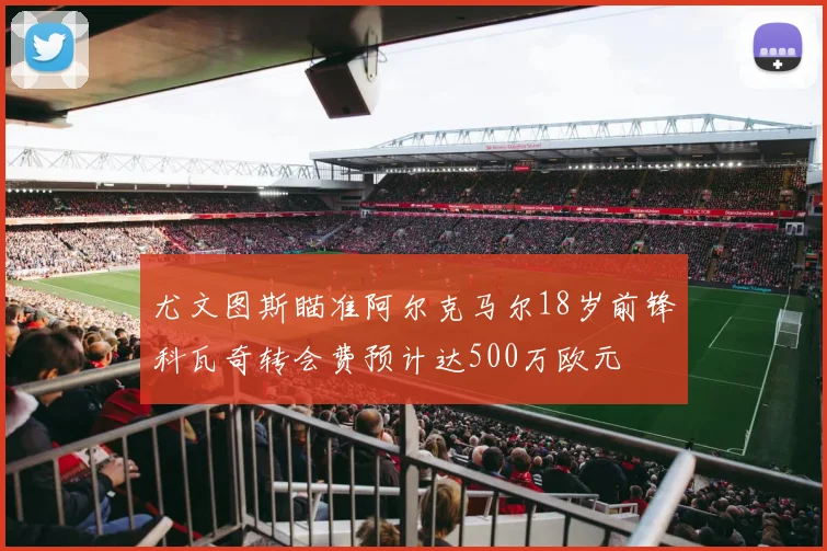尤文图斯瞄准阿尔克马尔18岁前锋科瓦奇转会费预计达500万欧元