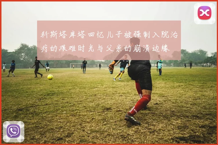 科斯塔库塔回忆儿子被强制入院治疗的艰难时光与父亲的崩溃边缘