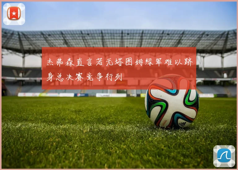 杰弗森直言若无塔图姆绿军难以跻身总决赛竞争行列